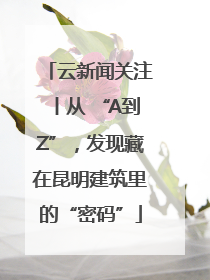 云新闻关注丨从 “A到Z”，发现藏在昆明建筑里的“密码”