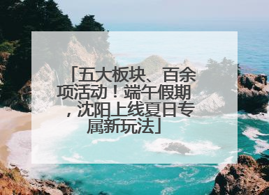 五大板块、百余项活动！端午假期，沈阳上线夏日专属新玩法