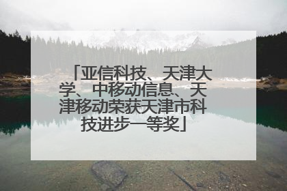 亚信科技、天津大学、中移动信息、天津移动荣获天津市科技进步一等奖