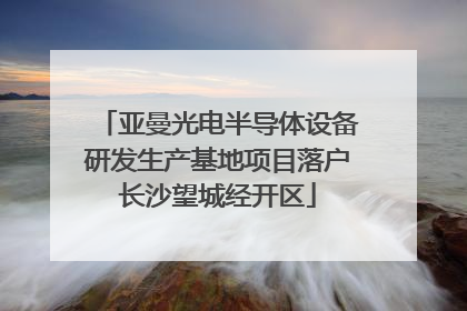 亚曼光电半导体设备研发生产基地项目落户长沙望城经开区