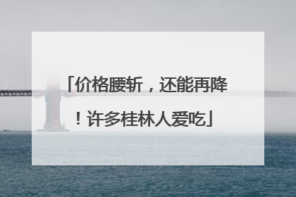 价格腰斩，还能再降！许多桂林人爱吃