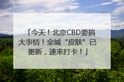 今天！北京CBD要搞大事情！全城“皮肤”已更新，速来打卡！