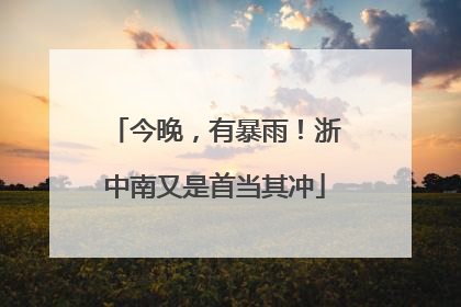 今晚，有暴雨！浙中南又是首当其冲