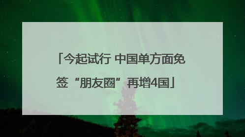 今起试行 中国单方面免签“朋友圈”再增4国