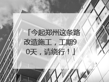今起郑州这条路改造施工，工期90天，请绕行！