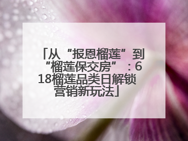 从“报恩榴莲”到“榴莲保交房”：618榴莲品类日解锁营销新玩法