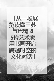 从一场展览读懂三苏与巴蜀 85位艺术家用书画开启跨越时空的文化对话
