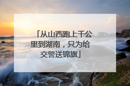 从山西跑上千公里到湖南，只为给交警送锦旗