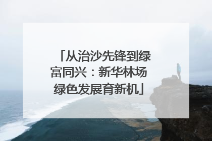 从治沙先锋到绿富同兴：新华林场绿色发展育新机