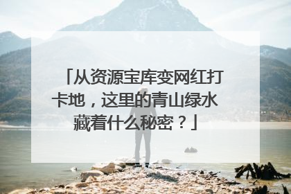 从资源宝库变网红打卡地，这里的青山绿水藏着什么秘密？