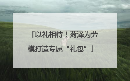 以礼相待！菏泽为劳模打造专属“礼包”