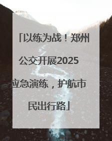 以练为战！郑州公交开展2025应急演练，护航市民出行路