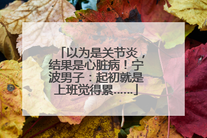 以为是关节炎，结果是心脏病！宁波男子：起初就是上班觉得累……