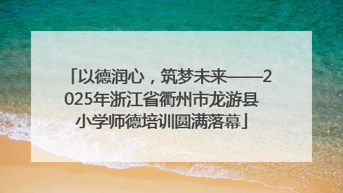 以德润心，筑梦未来——2025年浙江省衢州市龙游县小学师德培训圆满落幕