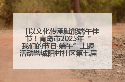 以文化传承赋能端午佳节！青岛市2025年“我们的节日·端午”主题活动暨城阳村社区第七届千人包粽子大赛举办