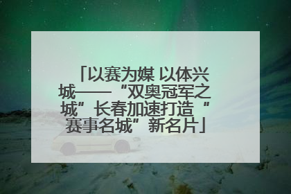 以赛为媒 以体兴城——“双奥冠军之城”长春加速打造“赛事名城”新名片