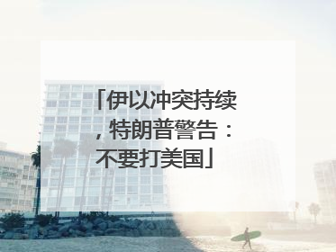 伊以冲突持续，特朗普警告：不要打美国