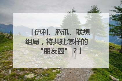 伊利、腾讯、联想组局，将共建怎样的“朋友圈”？