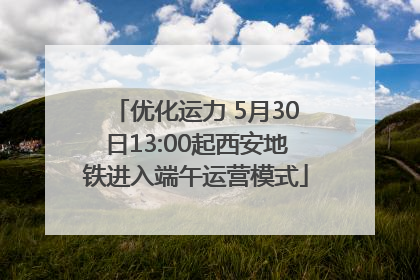 优化运力 5月30日13:00起西安地铁进入端午运营模式