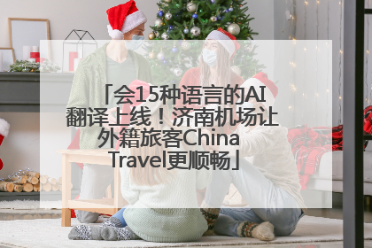 会15种语言的AI翻译上线！济南机场让外籍旅客China Travel更顺畅