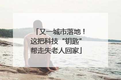 又一城市落地！这把科技“钥匙”帮走失老人回家