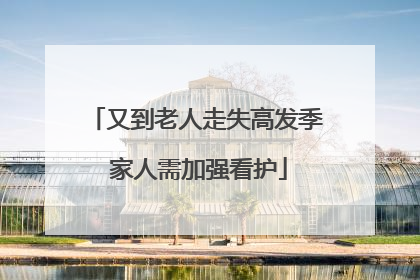 又到老人走失高发季 家人需加强看护