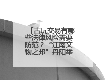 古玩交易有哪些法律风险需要防范？“江南文物之邦”丹阳举行专题讲座
