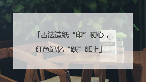 古法造纸“印”初心，红色记忆“跃”纸上