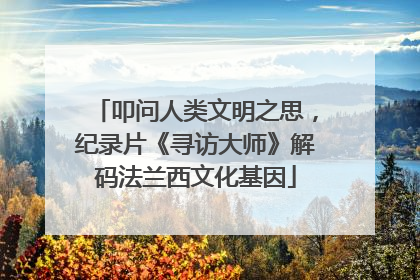 叩问人类文明之思，纪录片《寻访大师》解码法兰西文化基因
