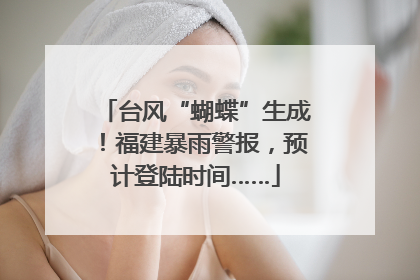 台风“蝴蝶”生成！福建暴雨警报，预计登陆时间……