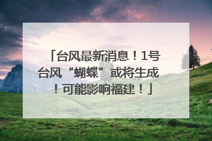 台风最新消息！1号台风“蝴蝶”或将生成！可能影响福建！