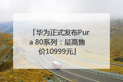华为正式发布Pura 80系列：最高售价10999元