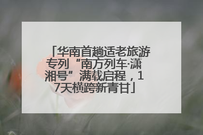 华南首趟适老旅游专列“南方列车·潇湘号”满载启程，17天横跨新青甘