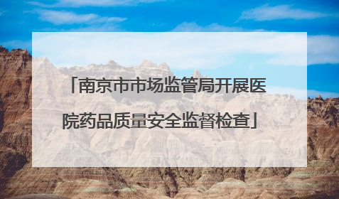 南京市市场监管局开展医院药品质量安全监督检查