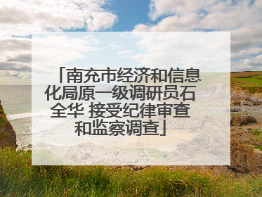 南充市经济和信息化局原一级调研员石全华 接受纪律审查和监察调查