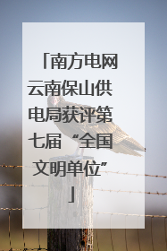 南方电网云南保山供电局获评第七届“全国文明单位”