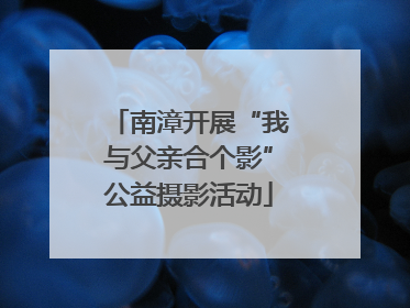 南漳开展“我与父亲合个影”公益摄影活动