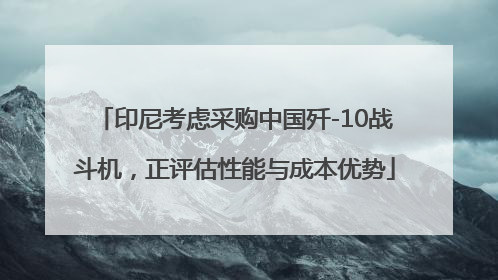 印尼考虑采购中国歼-10战斗机，正评估性能与成本优势