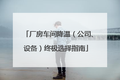 厂房车间降温（公司、设备）终极选择指南