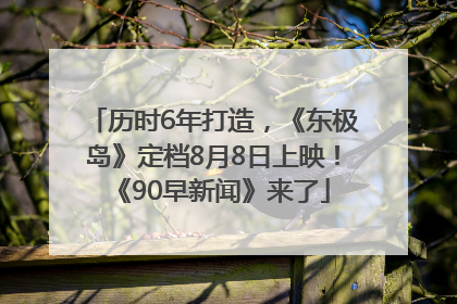 历时6年打造，《东极岛》定档8月8日上映！《90早新闻》来了
