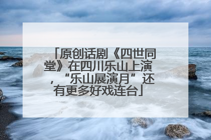 原创话剧《四世同堂》在四川乐山上演，“乐山展演月”还有更多好戏连台