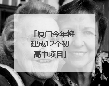 厦门今年将建成12个初高中项目