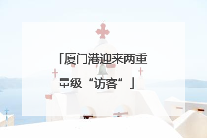 厦门港迎来两重量级“访客”