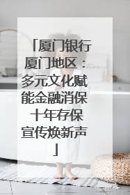 厦门银行厦门地区：多元文化赋能金融消保 十年存保宣传焕新声