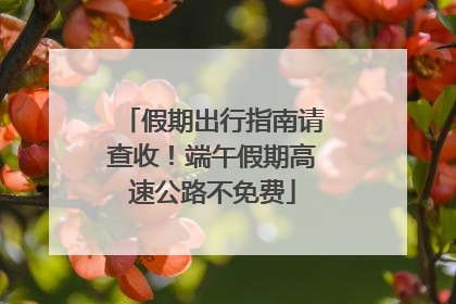 假期出行指南请查收！端午假期高速公路不免费