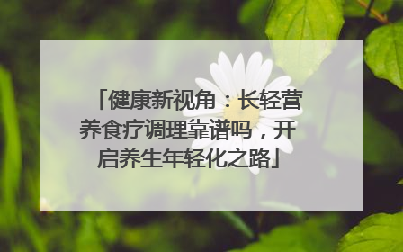 健康新视角：长轻营养食疗调理靠谱吗，开启养生年轻化之路