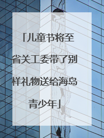 儿童节将至 省关工委带了别样礼物送给海岛青少年