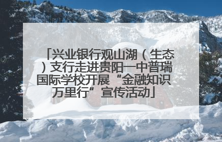 兴业银行观山湖（生态）支行走进贵阳一中普瑞国际学校开展“金融知识万里行”宣传活动