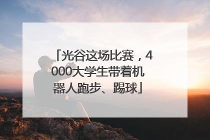 光谷这场比赛，4000大学生带着机器人跑步、踢球