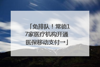 免排队！常德17家医疗机构开通医保移动支付→